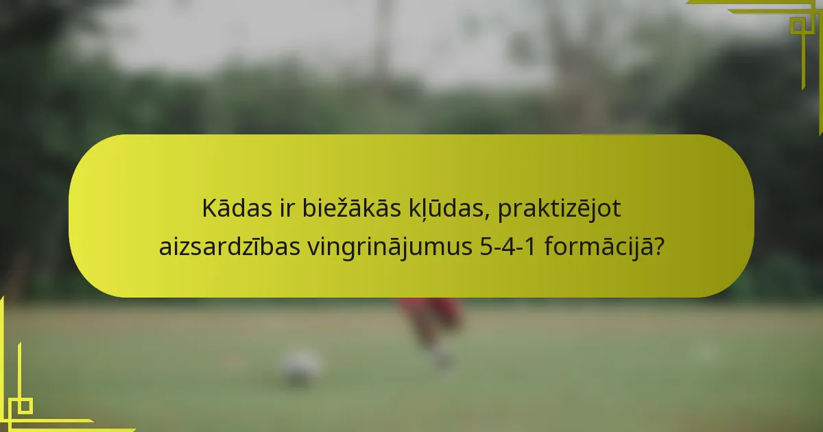 Kādas ir biežākās kļūdas, praktizējot aizsardzības vingrinājumus 5-4-1 formācijā?
