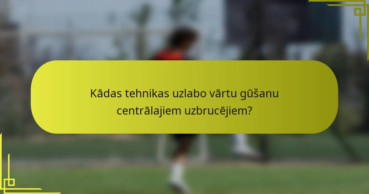 Kādas tehnikas uzlabo vārtu gūšanu centrālajiem uzbrucējiem?