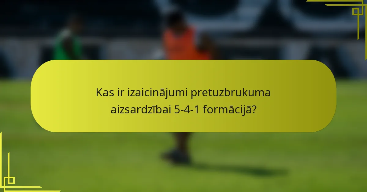 Kas ir izaicinājumi pretuzbrukuma aizsardzībai 5-4-1 formācijā?